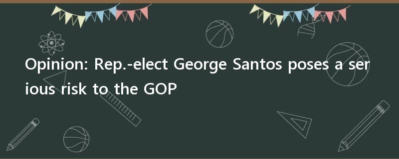 Opinion: Rep.-elect George Santos poses a serious risk to the GOP
